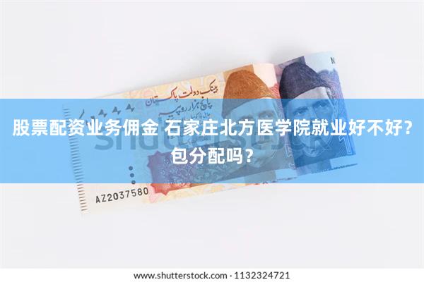 股票配资业务佣金 石家庄北方医学院就业好不好？包分配吗？