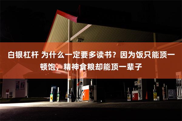 白银杠杆 为什么一定要多读书？因为饭只能顶一顿饱，精神食粮却能顶一辈子