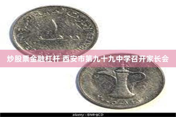 炒股票金融杠杆 西安市第九十九中学召开家长会