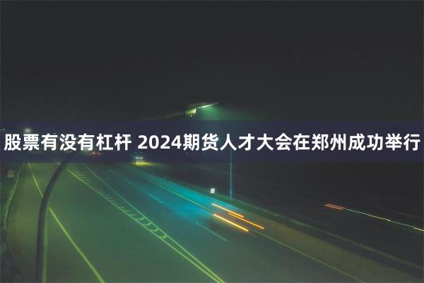 股票有没有杠杆 2024期货人才大会在郑州成功举行