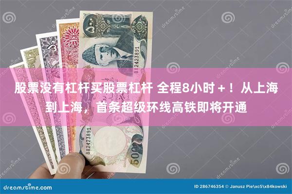 股票没有杠杆买股票杠杆 全程8小时＋！从上海到上海，首条超级环线高铁即将开通