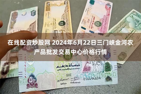 在线配资炒股网 2024年6月22日三门峡金河农产品批发交易中心价格行情