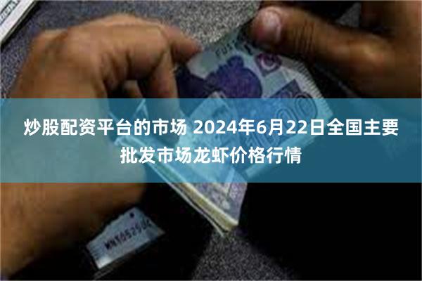 炒股配资平台的市场 2024年6月22日全国主要批发市场龙虾价格行情