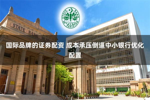 国际品牌的证券配资 成本承压倒逼中小银行优化配置