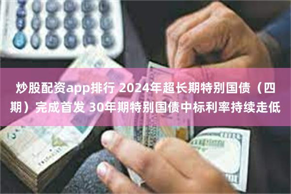 炒股配资app排行 2024年超长期特别国债（四期）完成首发 30年期特别国债中标利率持续走低