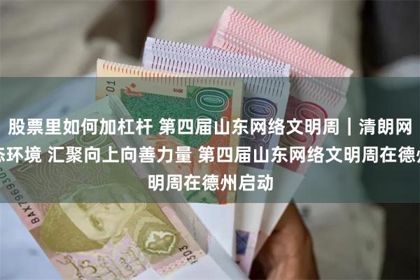 股票里如何加杠杆 第四届山东网络文明周｜清朗网络生态环境 汇聚向上向善力量 第四届山东网络文明周在德州启动