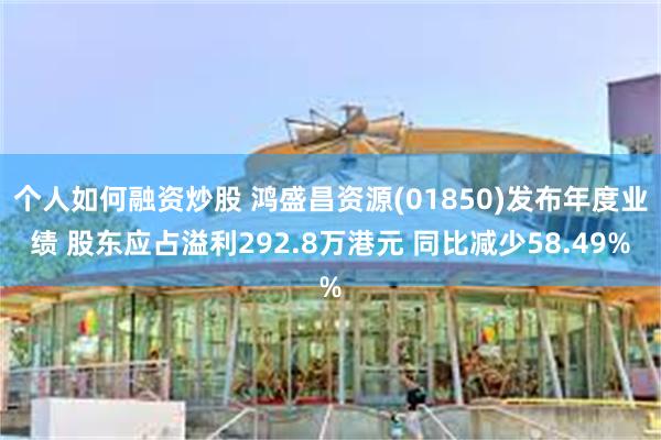 个人如何融资炒股 鸿盛昌资源(01850)发布年度业绩 股东应占溢利292.8万港元 同比减少58.49%