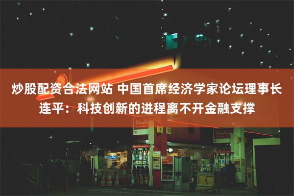 炒股配资合法网站 中国首席经济学家论坛理事长连平：科技创新的进程离不开金融支撑