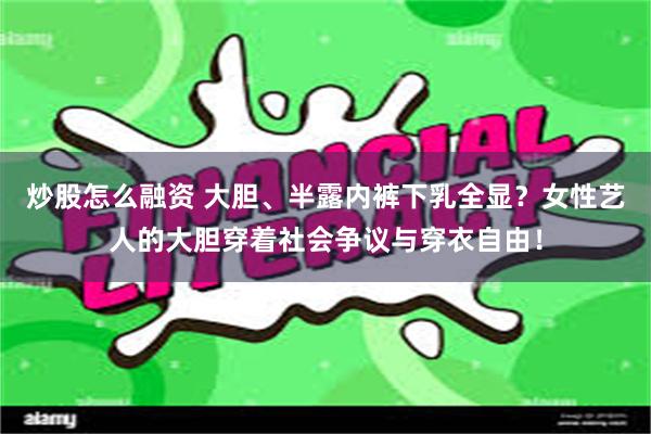 炒股怎么融资 大胆、半露内裤下乳全显？女性艺人的大胆穿着社会争议与穿衣自由！