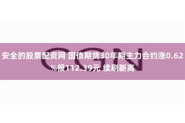 安全的股票配资网 国债期货30年期主力合约涨0.62%报112.39元 续刷新高