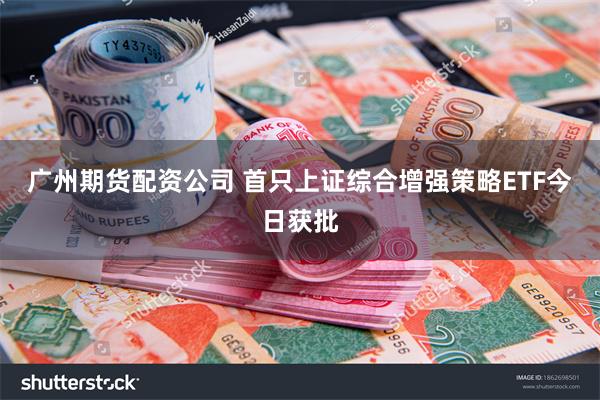 广州期货配资公司 首只上证综合增强策略ETF今日获批