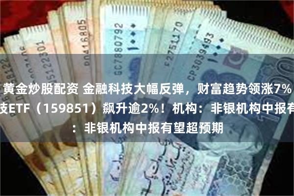 黄金炒股配资 金融科技大幅反弹，财富趋势领涨7%，金融科技ETF（159851）飙升逾2%！机构：非银机构中报有望超预期