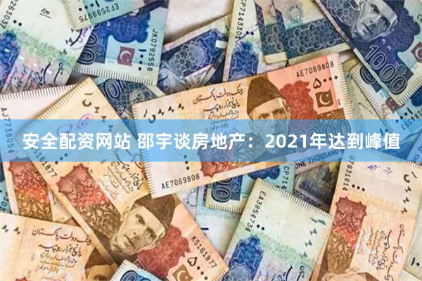 安全配资网站 邵宇谈房地产：2021年达到峰值