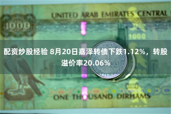 配资炒股经验 8月20日嘉泽转债下跌1.12%，转股溢价率20.06%