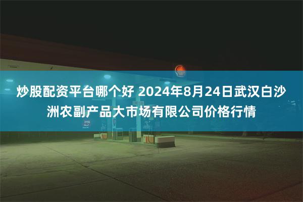 炒股配资平台哪个好 2024年8月24日武汉白沙洲农副产品大市场有限公司价格行情